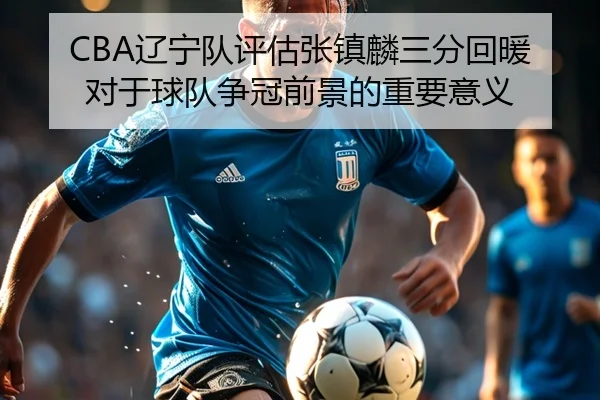 CBA辽宁队评估张镇麟三分回暖对于球队争冠前景的重要意义