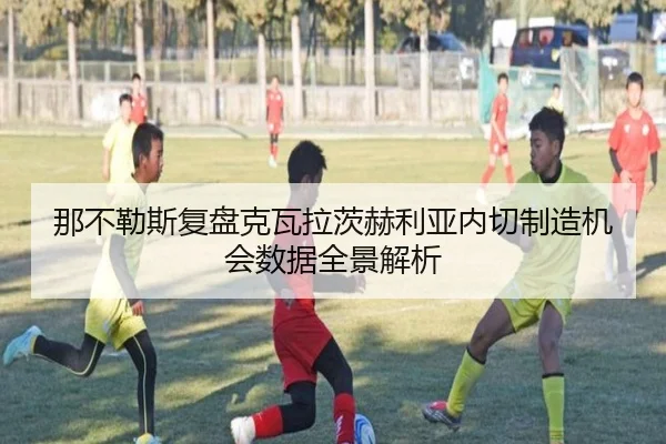 那不勒斯复盘克瓦拉茨赫利亚内切制造机会数据全景解析