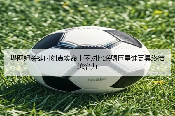 塔图姆关键时刻真实命中率对比联盟巨星谁更具终结统治力