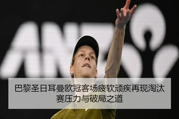 巴黎圣日耳曼欧冠客场疲软顽疾再现淘汰赛压力与破局之道