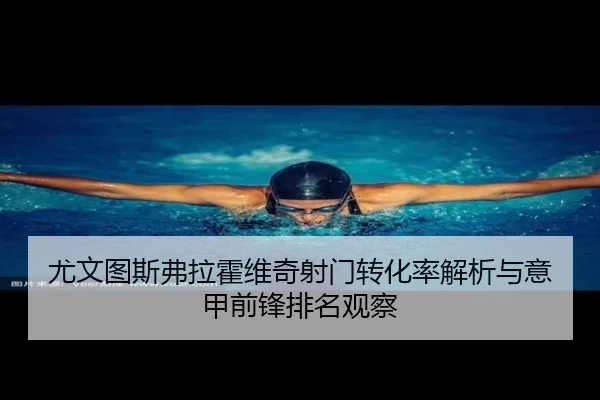 尤文图斯弗拉霍维奇射门转化率解析与意甲前锋排名观察