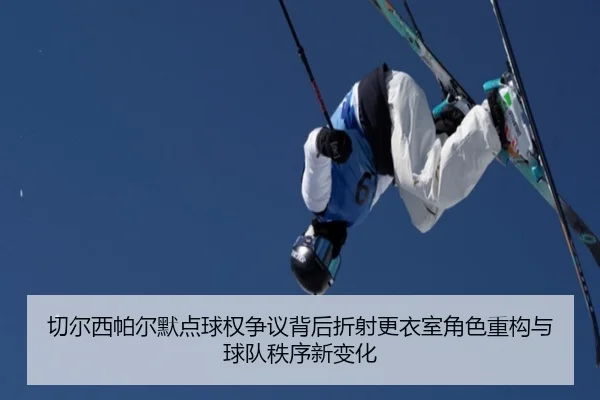 切尔西帕尔默点球权争议背后折射更衣室角色重构与球队秩序新变化