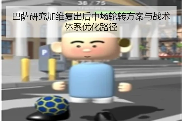 巴萨研究加维复出后中场轮转方案与战术体系优化路径 - kaiyun