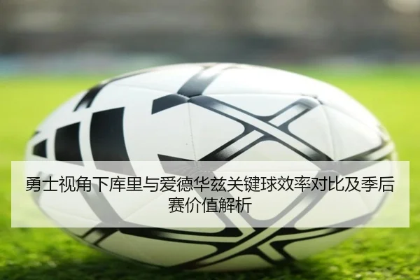 勇士视角下库里与爱德华兹关键球效率对比及季后赛价值解析 | kaiyun