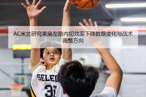 AC米兰研究莱奥左路内切效率下降数据变化与战术调整方向 | kaiyun