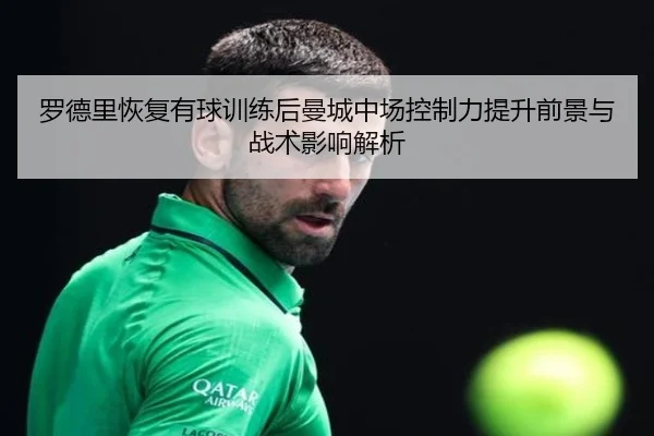 罗德里恢复有球训练后曼城中场控制力提升前景与战术影响解析 - kaiyun
